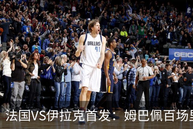法国VS伊拉克首发：姆巴佩百场里程碑 奥利塞配登贝莱